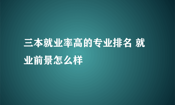 三本就业率高的专业排名 就业前景怎么样