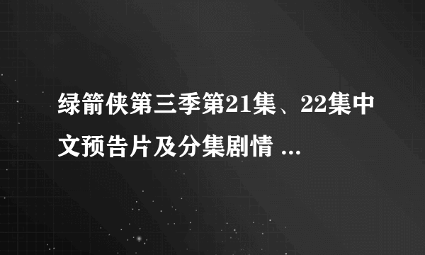 绿箭侠第三季第21集、22集中文预告片及分集剧情 奥利弗绿箭侠身份曝光