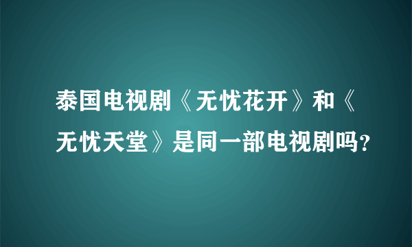 泰国电视剧《无忧花开》和《无忧天堂》是同一部电视剧吗？