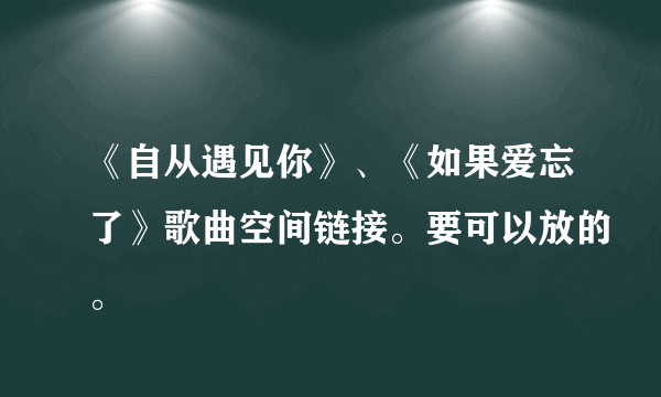 《自从遇见你》、《如果爱忘了》歌曲空间链接。要可以放的。