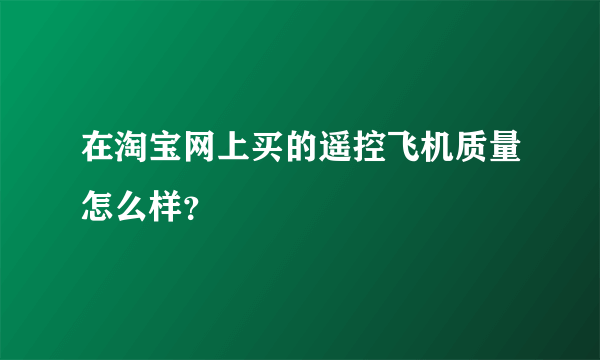 在淘宝网上买的遥控飞机质量怎么样？