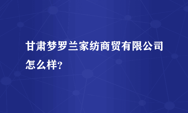 甘肃梦罗兰家纺商贸有限公司怎么样？