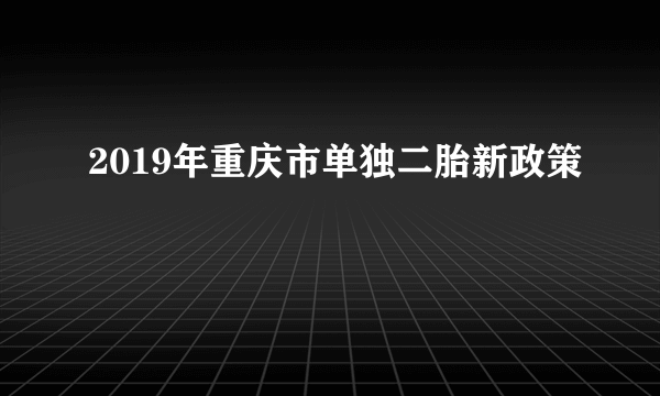 2019年重庆市单独二胎新政策