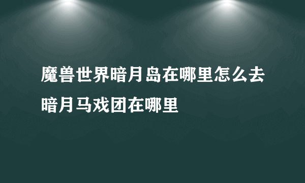 魔兽世界暗月岛在哪里怎么去暗月马戏团在哪里