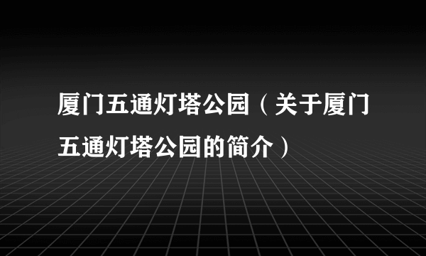 厦门五通灯塔公园（关于厦门五通灯塔公园的简介）