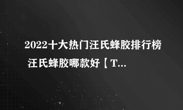 2022十大热门汪氏蜂胶排行榜 汪氏蜂胶哪款好【TOP榜】