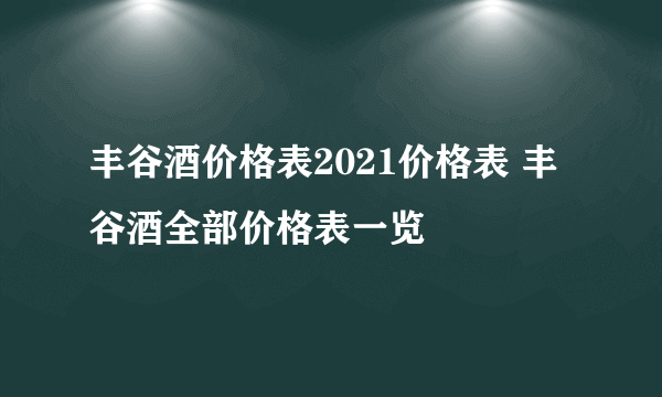 丰谷酒价格表2021价格表 丰谷酒全部价格表一览