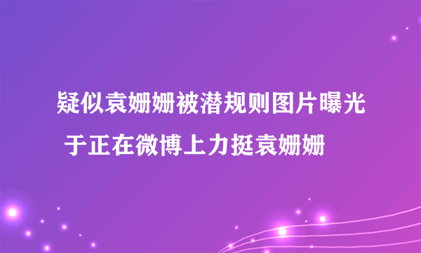 疑似袁姗姗被潜规则图片曝光 于正在微博上力挺袁姗姗