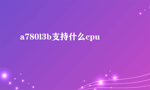 a780l3b支持什么cpu