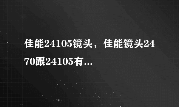 佳能24105镜头，佳能镜头2470跟24105有什么区别