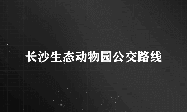 长沙生态动物园公交路线