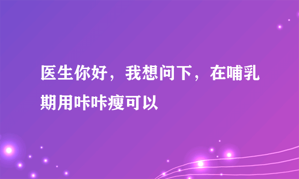 医生你好，我想问下，在哺乳期用咔咔瘦可以