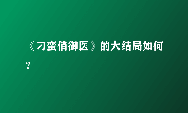 《刁蛮俏御医》的大结局如何？