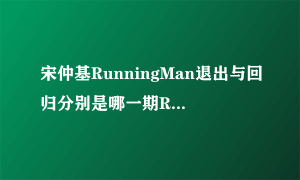 宋仲基RunningMan退出与回归分别是哪一期RM宋仲基参演的是哪几期？