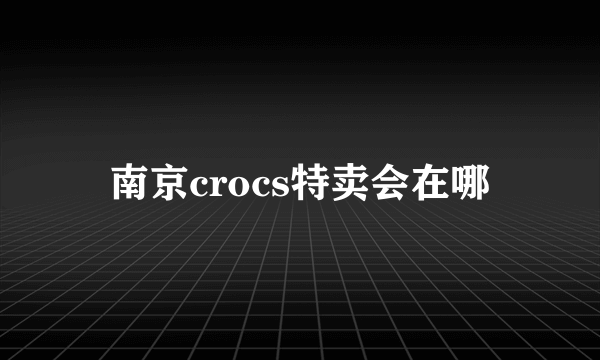 南京crocs特卖会在哪