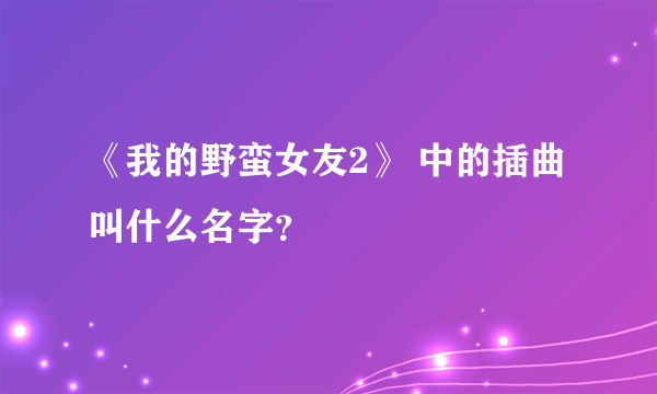 《我的野蛮女友2》 中的插曲 叫什么名字？