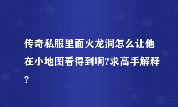 传奇私服里面火龙洞怎么让他在小地图看得到啊?求高手解释？