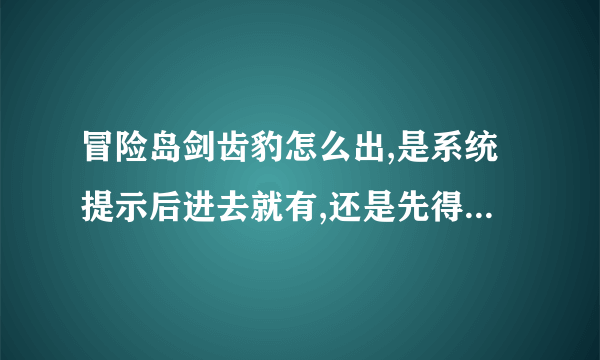 冒险岛剑齿豹怎么出,是系统提示后进去就有,还是先得打几只才出,求教~知道时间的话顺便告下时间,多谢了？