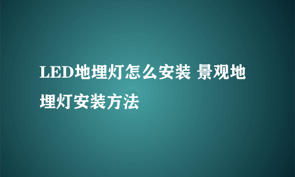 LED地埋灯怎么安装 景观地埋灯安装方法