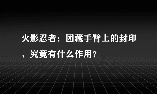 火影忍者：团藏手臂上的封印，究竟有什么作用？