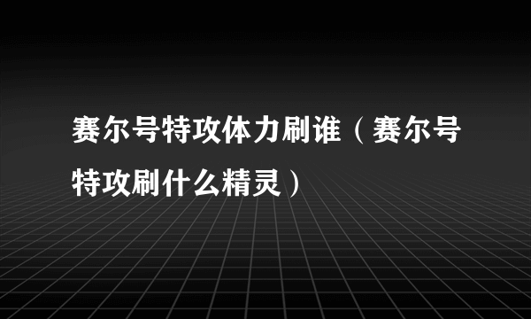 赛尔号特攻体力刷谁（赛尔号特攻刷什么精灵）