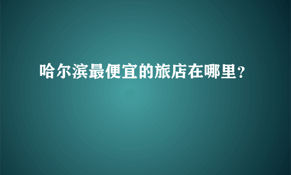 哈尔滨最便宜的旅店在哪里？