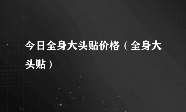 今日全身大头贴价格（全身大头贴）