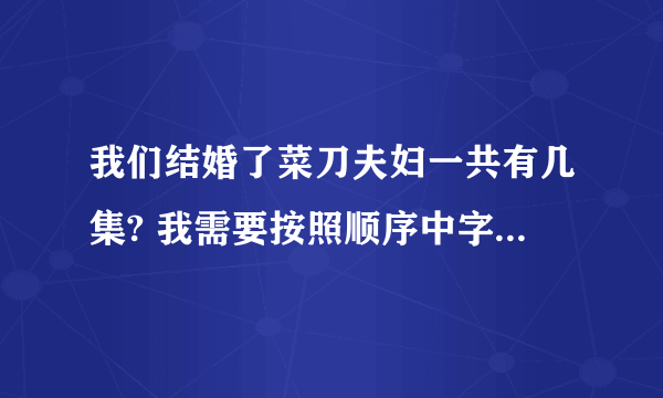 我们结婚了菜刀夫妇一共有几集? 我需要按照顺序中字的全集 邮箱940818066@qq.com