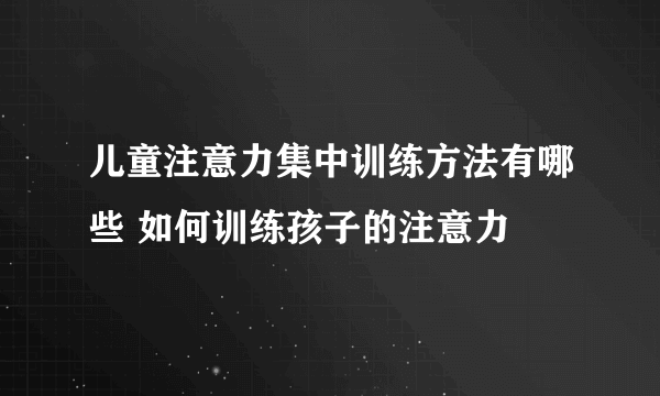 儿童注意力集中训练方法有哪些 如何训练孩子的注意力