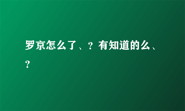 罗京怎么了、？有知道的么、？