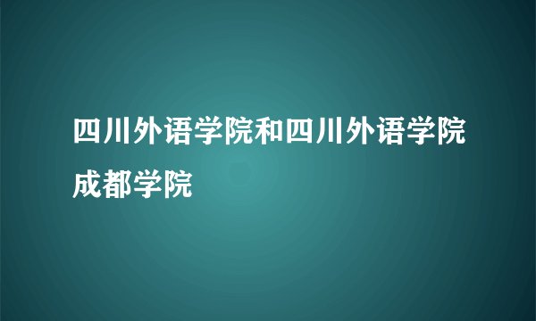 四川外语学院和四川外语学院成都学院