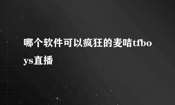 哪个软件可以疯狂的麦咭tfboys直播