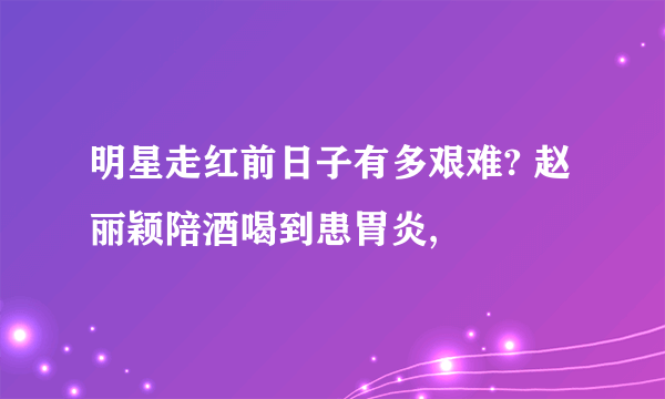 明星走红前日子有多艰难? 赵丽颖陪酒喝到患胃炎,