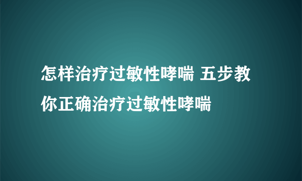 怎样治疗过敏性哮喘 五步教你正确治疗过敏性哮喘