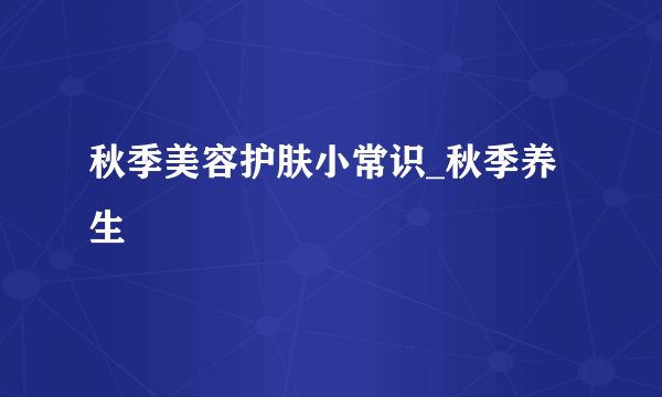 秋季美容护肤小常识_秋季养生