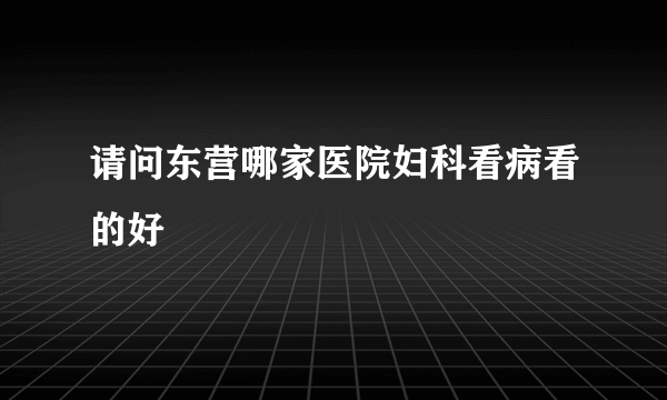 请问东营哪家医院妇科看病看的好