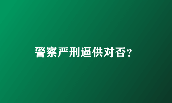 警察严刑逼供对否？