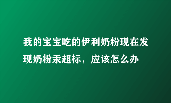 我的宝宝吃的伊利奶粉现在发现奶粉汞超标，应该怎么办