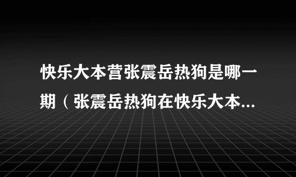 快乐大本营张震岳热狗是哪一期（张震岳热狗在快乐大本营哪一期）