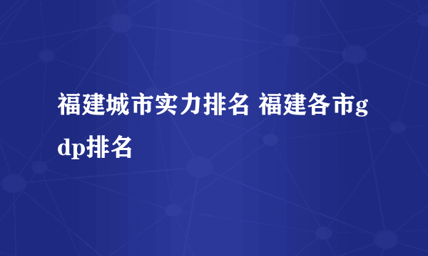 福建城市实力排名 福建各市gdp排名