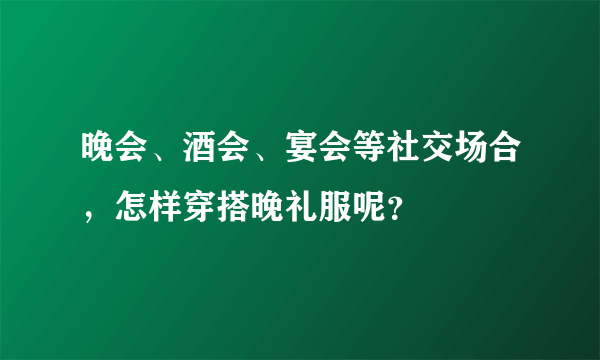 晚会、酒会、宴会等社交场合，怎样穿搭晚礼服呢？