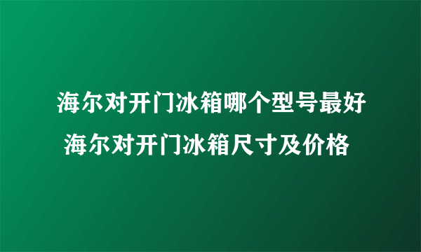 海尔对开门冰箱哪个型号最好 海尔对开门冰箱尺寸及价格