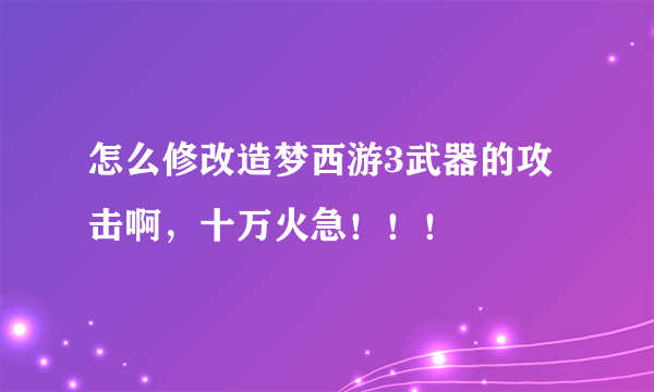 怎么修改造梦西游3武器的攻击啊，十万火急！！！