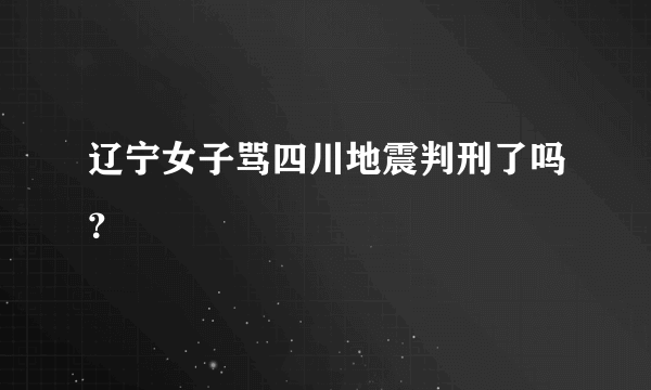 辽宁女子骂四川地震判刑了吗？