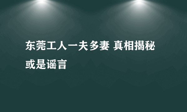 东莞工人一夫多妻 真相揭秘或是谣言