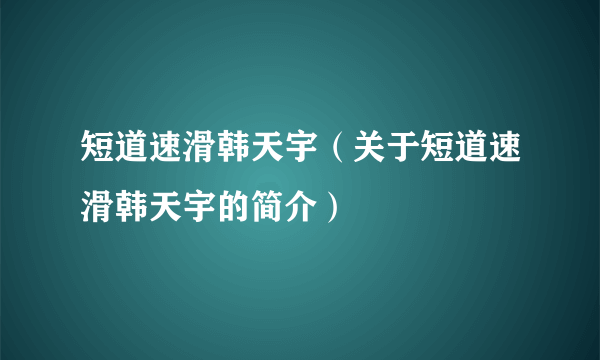 短道速滑韩天宇（关于短道速滑韩天宇的简介）