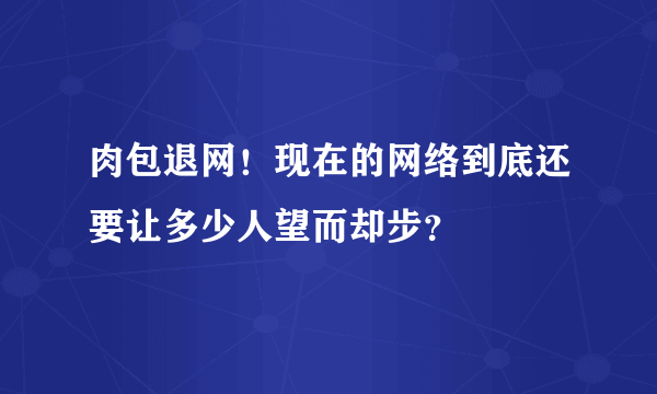 肉包退网！现在的网络到底还要让多少人望而却步？