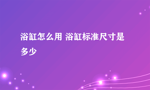 浴缸怎么用 浴缸标准尺寸是多少