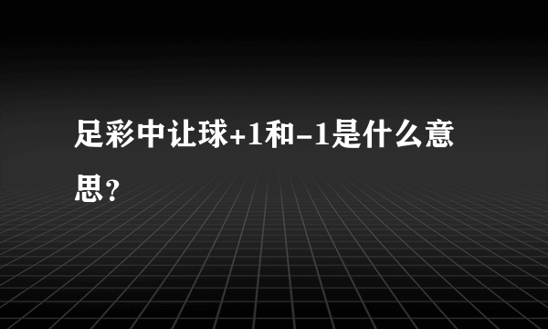 足彩中让球+1和-1是什么意思？