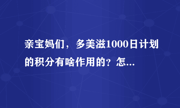 亲宝妈们，多美滋1000日计划的积分有啥作用的？怎么得到积分？